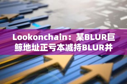 Lookonchain：某BLUR巨鲸地址正亏本减持BLUR并购入GM