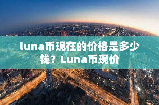 luna币现在的价格是多少钱？Luna币现价