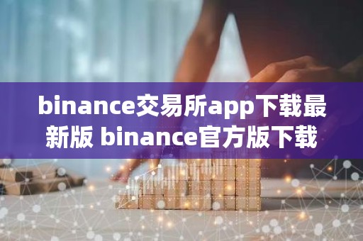binance交易所app下载最新版 binance官方版下载：安全、快捷的数字资产交易平台