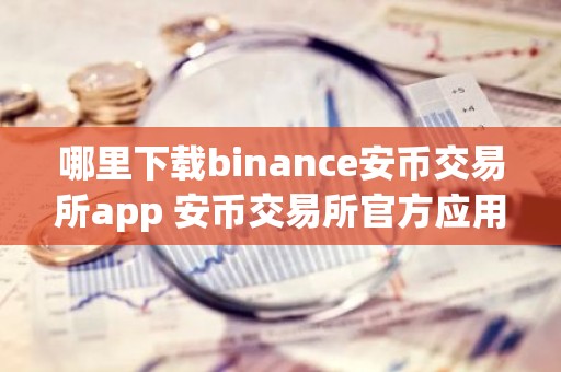 哪里下载binance安币交易所app 安币交易所官方应用下载途径｜最新