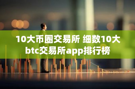 10大币圈交易所 细数10大btc交易所app排行榜