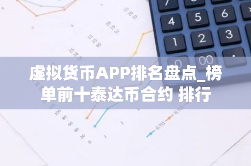 虚拟货币APP排名盘点_榜单前十泰达币合约 排行