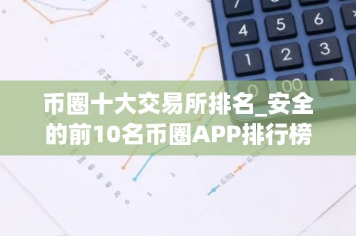 币圈十大交易所排名_安全的前10名币圈APP排行榜