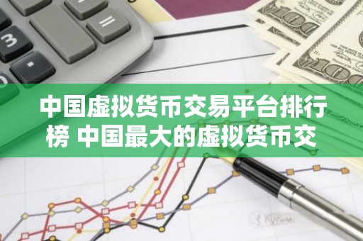中国虚拟货币交易平台排行榜 中国最大的虚拟货币交易网