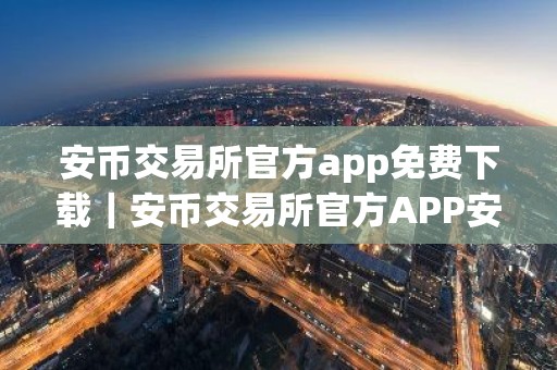 安币交易所官方app免费下载｜安币交易所官方APP安全下载与安装指南