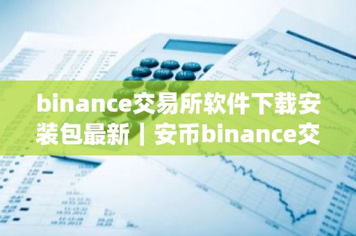 binance交易所软件下载安装包最新｜安币binance交易平台App下载教程