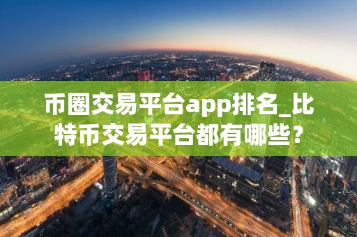 币圈交易平台app排名_比特币交易平台都有哪些？