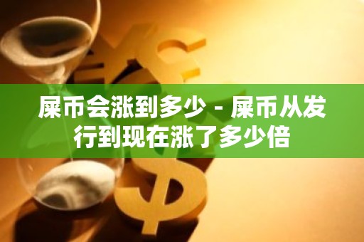 屎币会涨到多少 - 屎币从发行到现在涨了多少倍