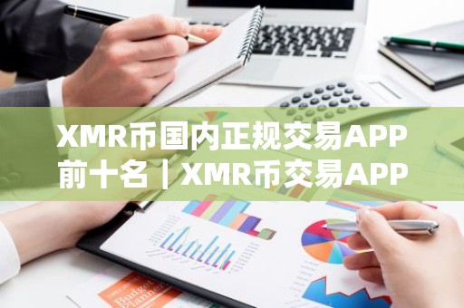 XMR币国内正规交易APP前十名｜XMR币交易APP入门选择十大排名