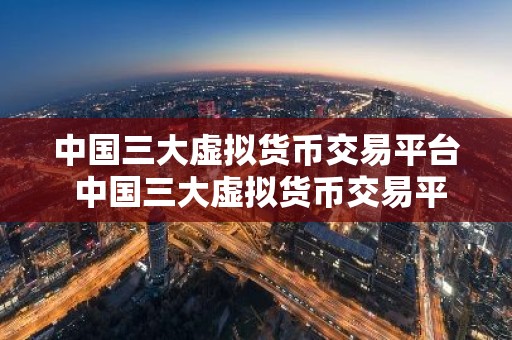 中国三大虚拟货币交易平台 中国三大虚拟货币交易平台是哪三个