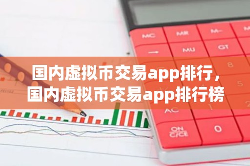 国内虚拟币交易app排行，国内虚拟币交易app排行榜前十名