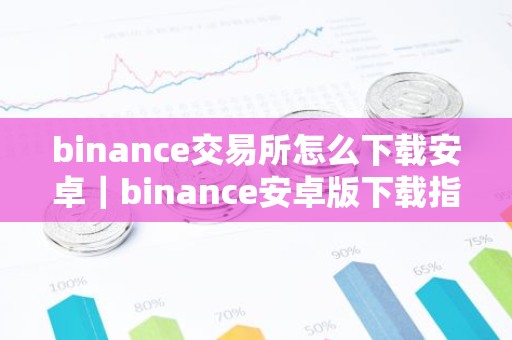 binance交易所怎么下载安卓｜binance安卓版下载指南