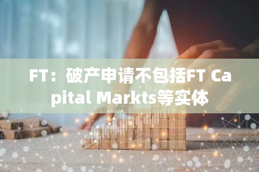 FT：破产申请不包括FT Capital Markts等实体