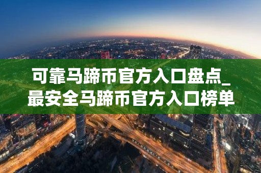 可靠马蹄币官方入口盘点_最安全马蹄币官方入口榜单一览