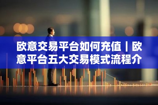 欧意交易平台如何充值｜欧意平台五大交易模式流程介绍