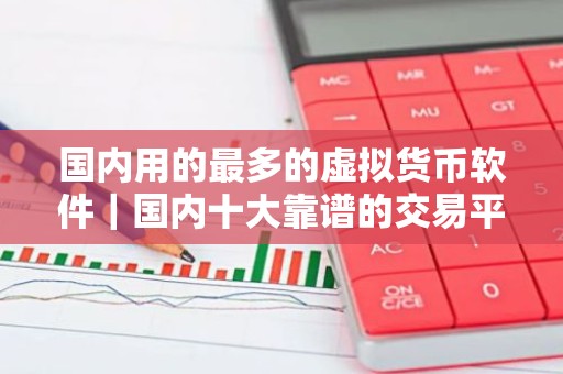 国内用的最多的虚拟货币软件｜国内十大靠谱的交易平台