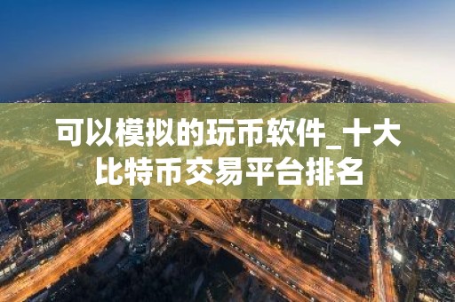 可以模拟的玩币软件_十大比特币交易平台排名