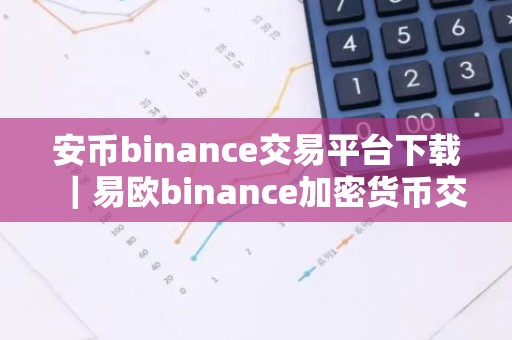 安币binance交易平台下载｜易欧binance加密货币交易平台下载指南