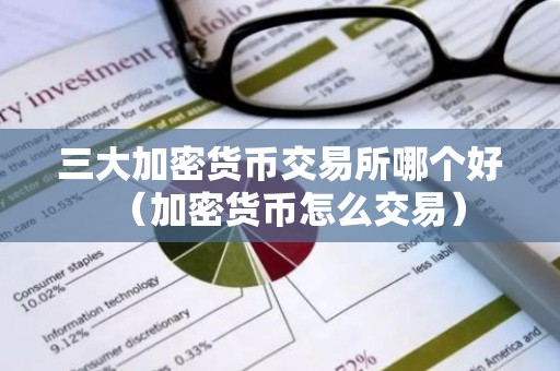三大加密货币交易所哪个好（加密货币怎么交易）