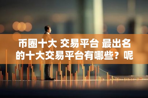 币圈十大 交易平台 最出名的十大交易平台有哪些？呢