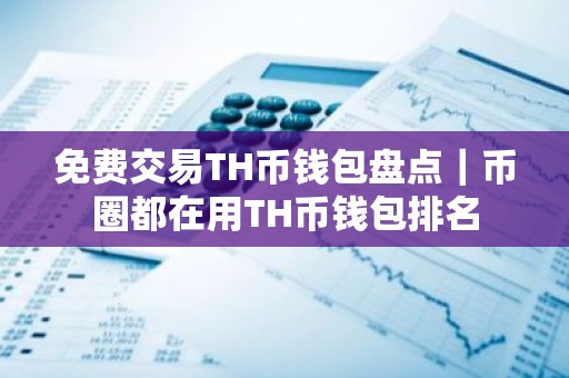 免费交易TH币钱包盘点｜币圈都在用TH币钱包排名