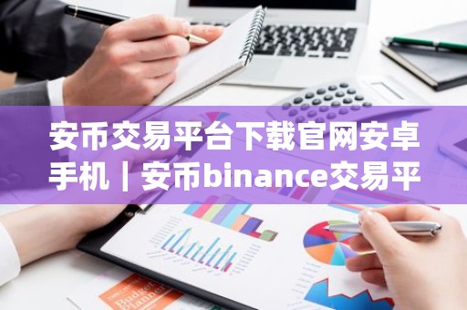 安币交易平台下载官网安卓手机｜安币binance交易平台App下载教程