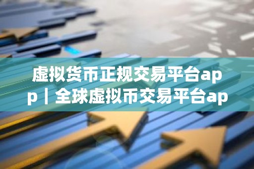 虚拟货币正规交易平台app｜全球虚拟币交易平台app排行