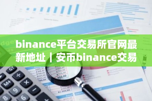 binance平台交易所官网最新地址｜安币binance交易平台App下载教程