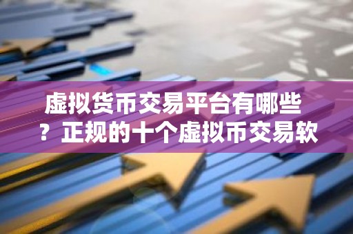 虚拟货币交易平台有哪些 ？正规的十个虚拟币交易软件