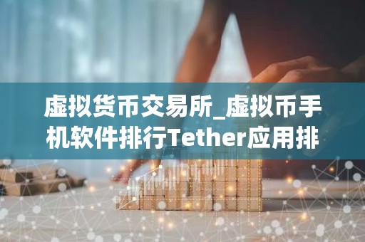 虚拟货币交易所_虚拟币手机软件排行Tether应用排行榜