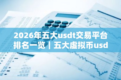 2026年五大usdt交易平台排名一览｜五大虚拟币usdt平台排名榜