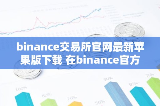 binance交易所官网最新苹果版下载 在binance官方网站下载最新版苹果客户端