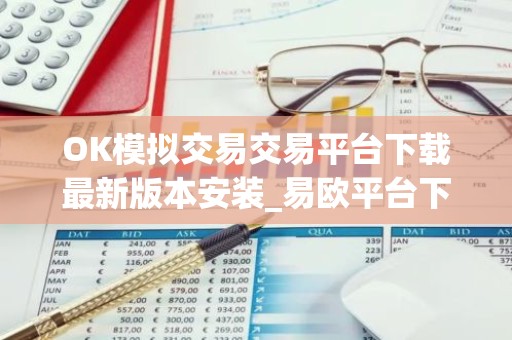 OK模拟交易交易平台下载最新版本安装_易欧平台下载v6.5.7