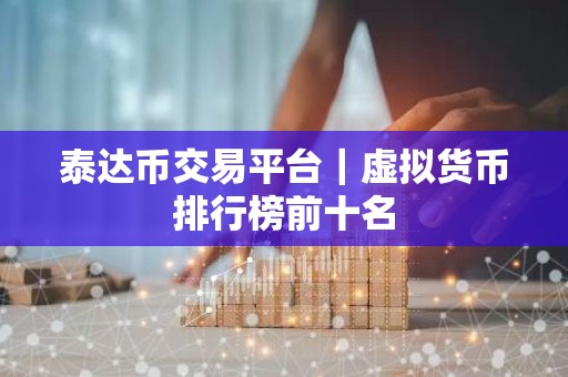 泰达币交易平台｜虚拟货币排行榜前十名