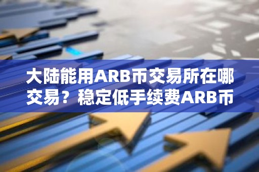 大陆能用ARB币交易所在哪交易？稳定低手续费ARB币交易所安卓榜单