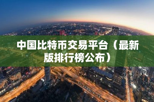中国比特币交易平台（最新版排行榜公布）