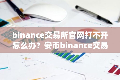 binance交易所官网打不开怎么办？安币binance交易平台App下载教程