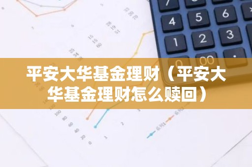 平安大华基金理财（平安大华基金理财怎么赎回）