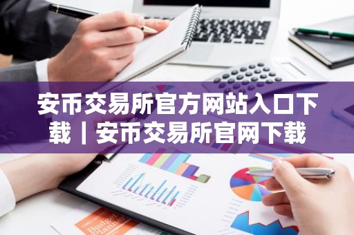 安币交易所官方网站入口下载｜安币交易所官网下载