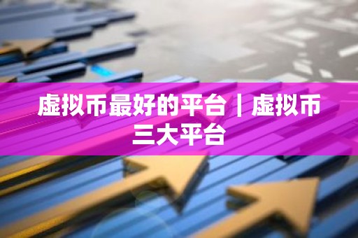 虚拟币最好的平台｜虚拟币三大平台