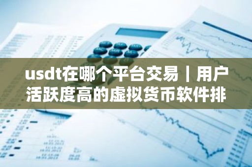 usdt在哪个平台交易｜用户活跃度高的虚拟货币软件排名汇总