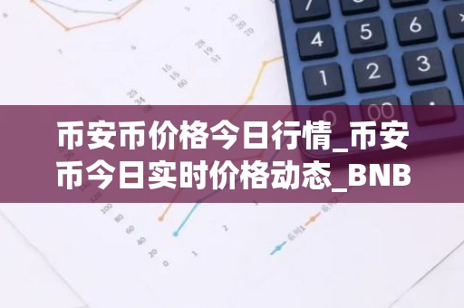 币安币价格今日行情_币安币今日实时价格动态_BNB价格今日行情