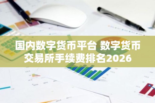 国内数字货币平台 数字货币交易所手续费排名2026