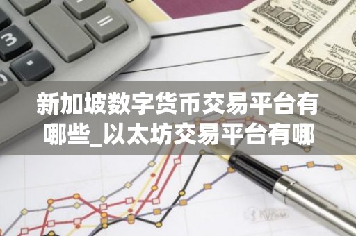 新加坡数字货币交易平台有哪些_以太坊交易平台有哪些