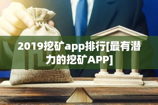 2019挖矿app排行[最有潜力的挖矿APP]