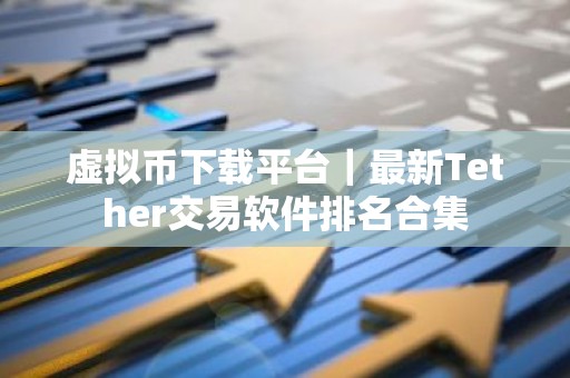 虚拟币下载平台｜最新Tether交易软件排名合集