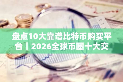 盘点10大靠谱比特币购买平台｜2026全球币圈十大交易所排行