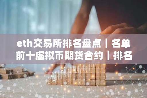 eth交易所排名盘点｜名单前十虚拟币期货合约｜排名合集