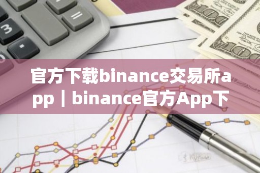 官方下载binance交易所app｜binance官方App下载：安全可靠，交易便捷
