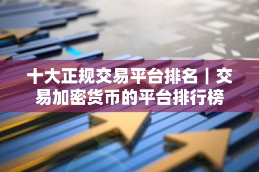 十大正规交易平台排名｜交易加密货币的平台排行榜